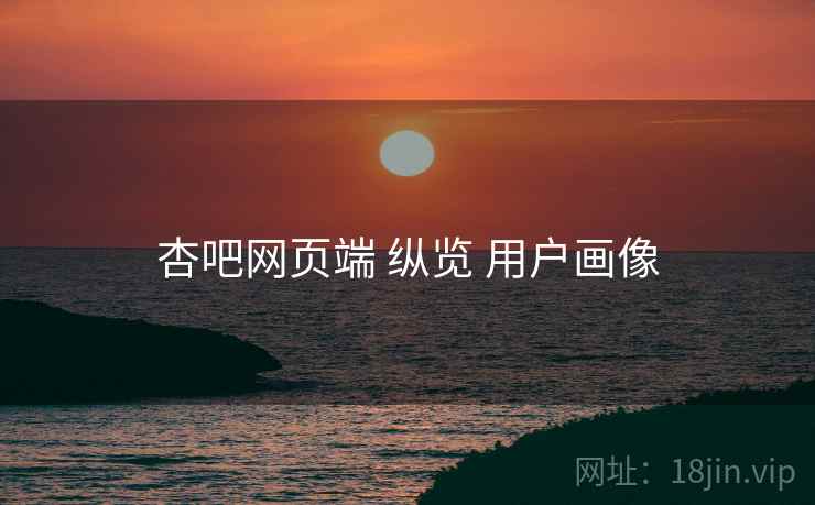 杏吧网页端 纵览 用户画像