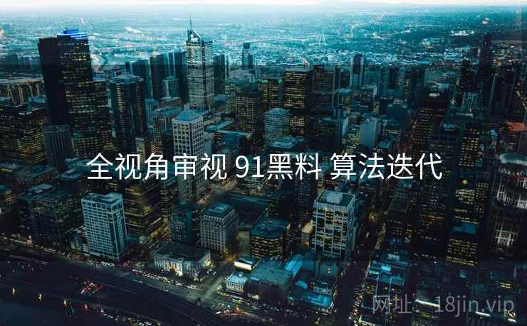 全视角审视 91黑料 算法迭代