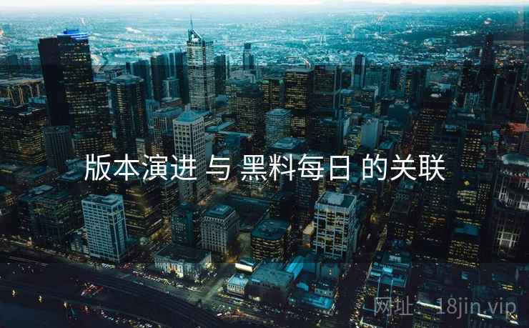 版本演进 与 黑料每日 的关联