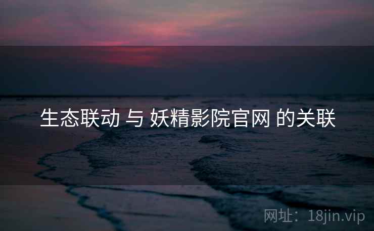 生态联动 与 妖精影院官网 的关联