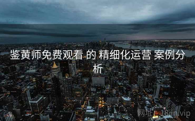 鉴黄师免费观看 的 精细化运营 案例分析