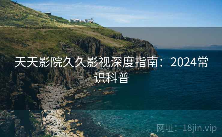 天天影院久久影视深度指南：2024常识科普