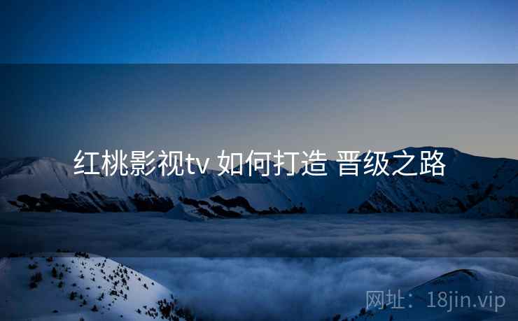 红桃影视tv 如何打造 晋级之路