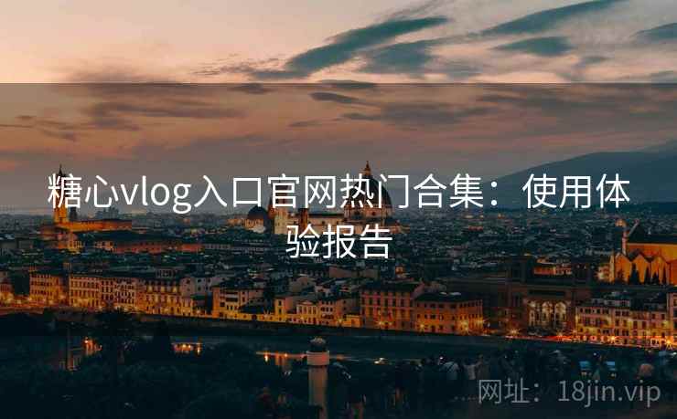 糖心vlog入口官网热门合集：使用体验报告