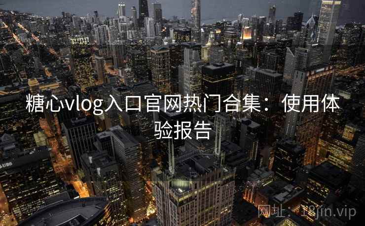 糖心vlog入口官网热门合集：使用体验报告