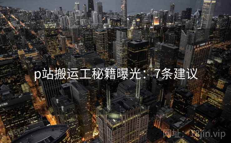 p站搬运工秘籍曝光：7条建议