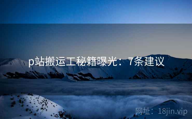 p站搬运工秘籍曝光：7条建议