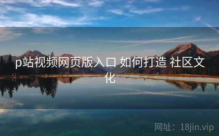 p站视频网页版入口 如何打造 社区文化