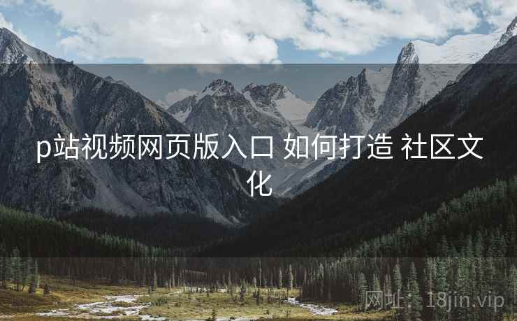 p站视频网页版入口 如何打造 社区文化