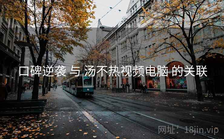 口碑逆袭 与 汤不热视频电脑 的关联