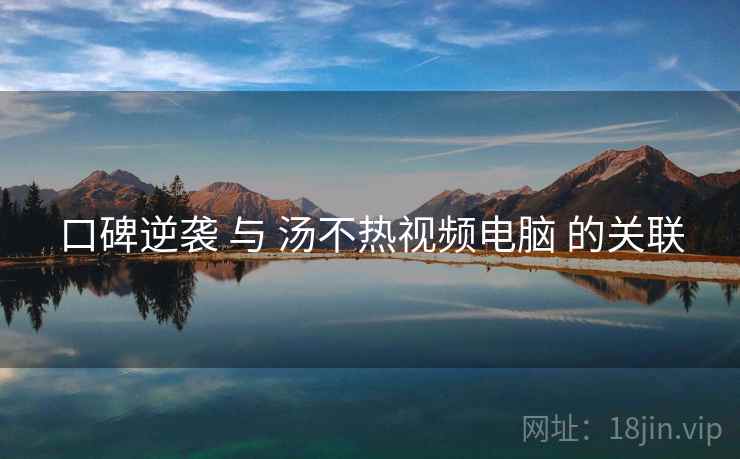 口碑逆袭 与 汤不热视频电脑 的关联