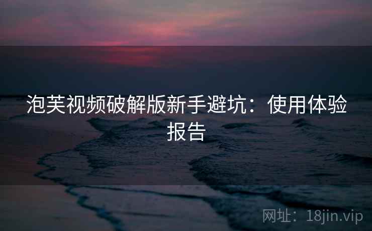 泡芙视频破解版新手避坑：使用体验报告