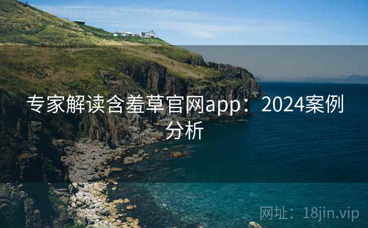 专家解读含羞草官网app：2024案例分析