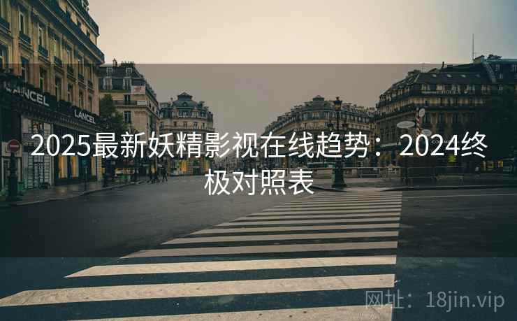 2025最新妖精影视在线趋势：2024终极对照表