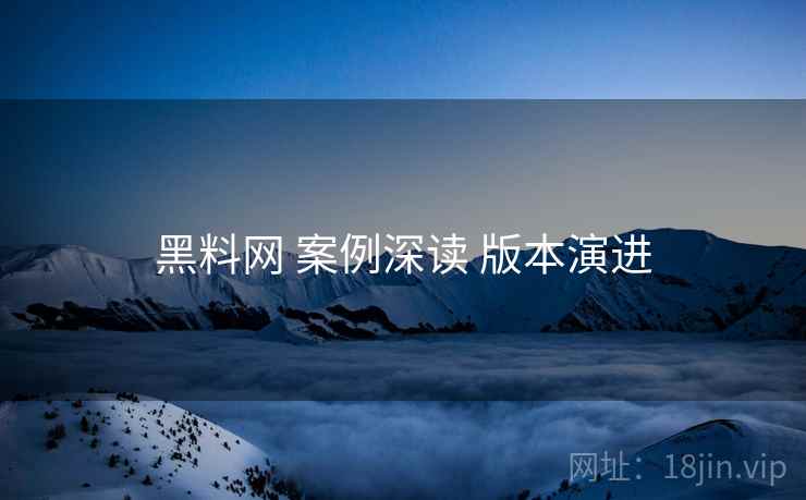 黑料网 案例深读 版本演进