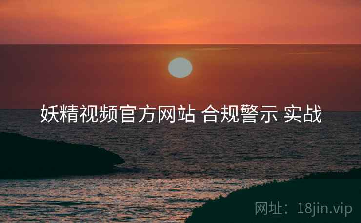 妖精视频官方网站 合规警示 实战