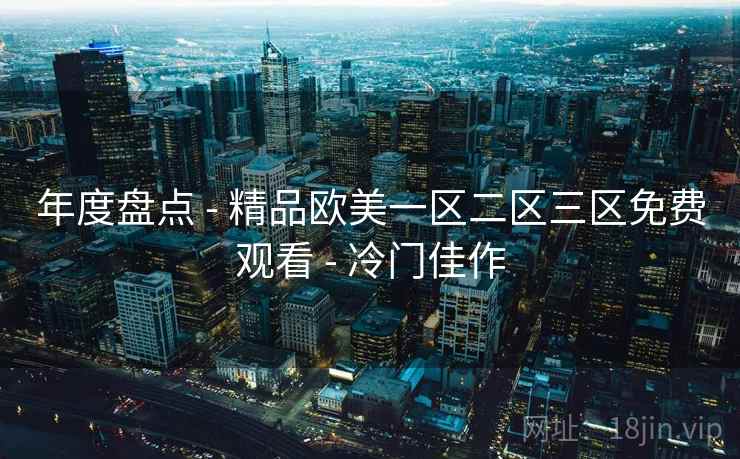年度盘点 - 精品欧美一区二区三区免费观看 - 冷门佳作