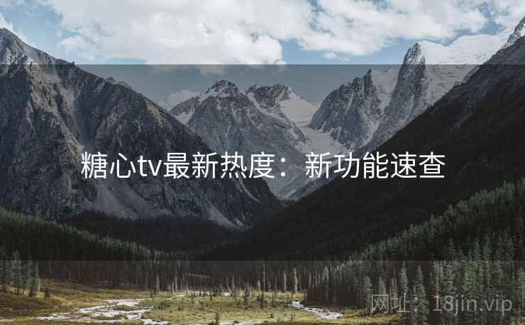 糖心tv最新热度：新功能速查