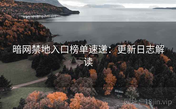 暗网禁地入口榜单速递：更新日志解读