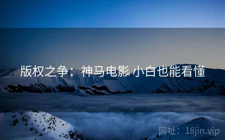 版权之争：神马电影 小白也能看懂