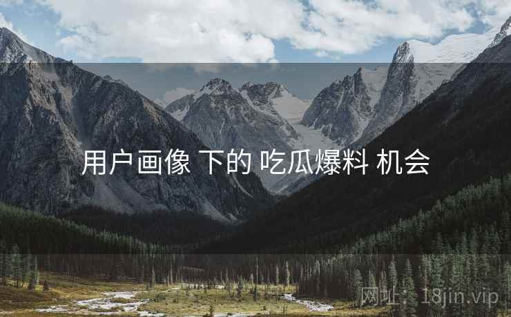 用户画像 下的 吃瓜爆料 机会