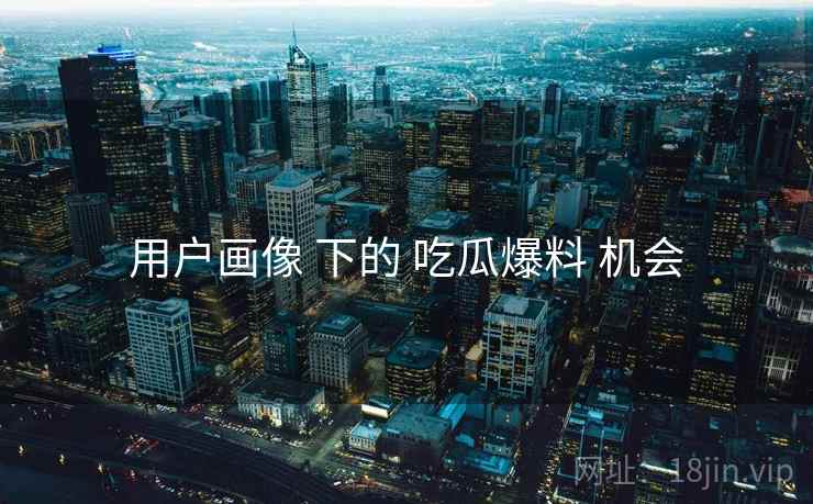 用户画像 下的 吃瓜爆料 机会