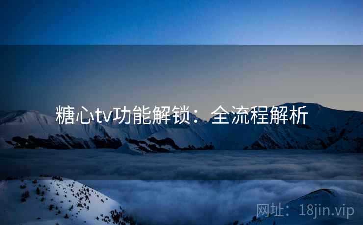 糖心tv功能解锁：全流程解析