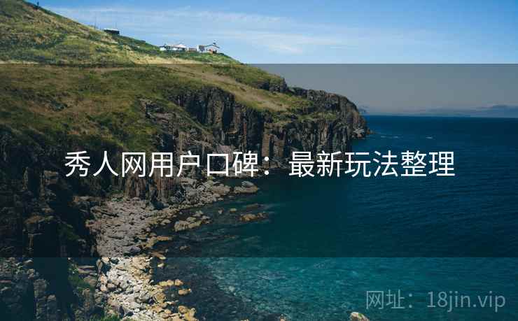 秀人网用户口碑：最新玩法整理