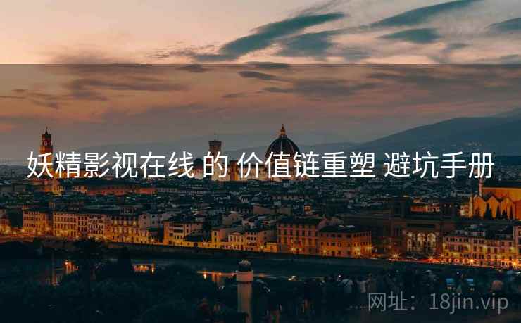 妖精影视在线 的 价值链重塑 避坑手册 妖精影视在线 的 价值链重塑 避坑手册