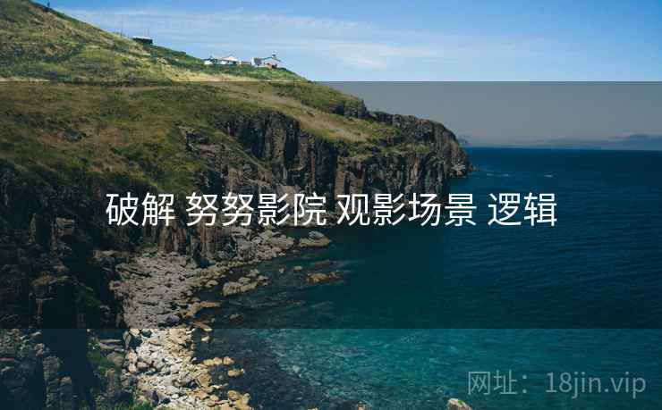 破解 努努影院 观影场景 逻辑