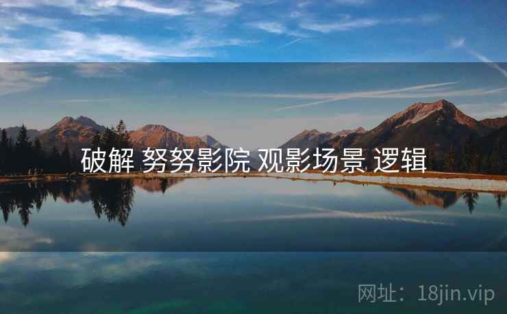 破解 努努影院 观影场景 逻辑