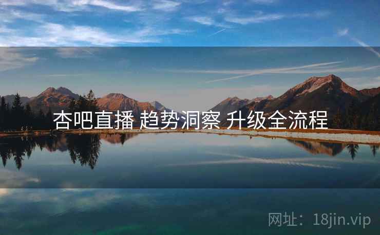 杏吧直播 趋势洞察 升级全流程