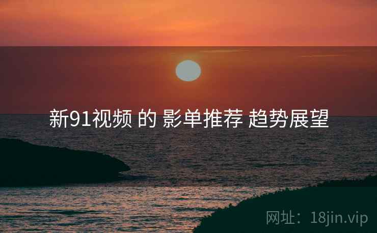新91视频 的 影单推荐 趋势展望