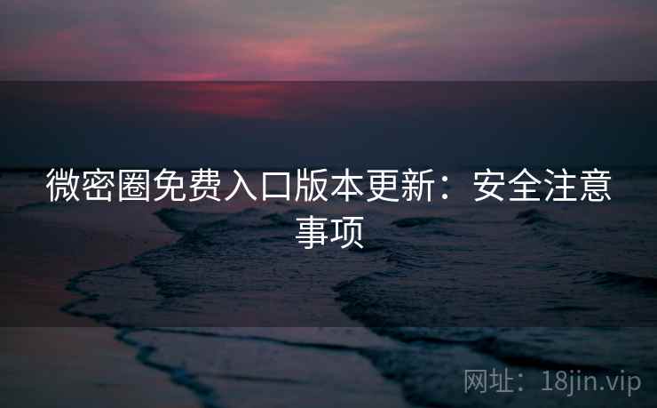 微密圈免费入口版本更新：安全注意事项