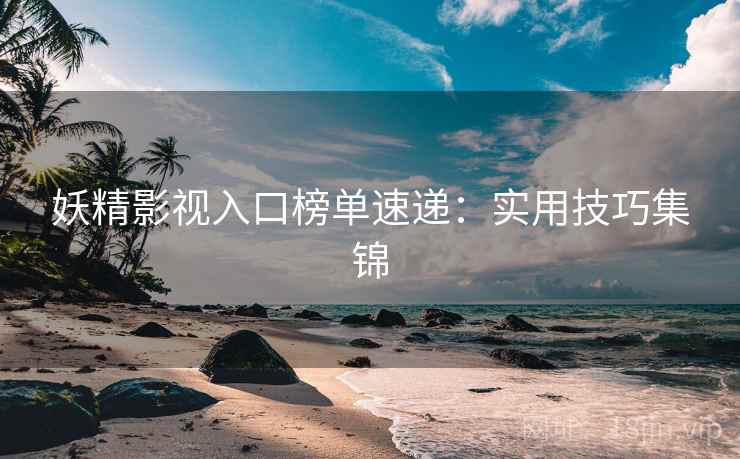 妖精影视入口榜单速递：实用技巧集锦