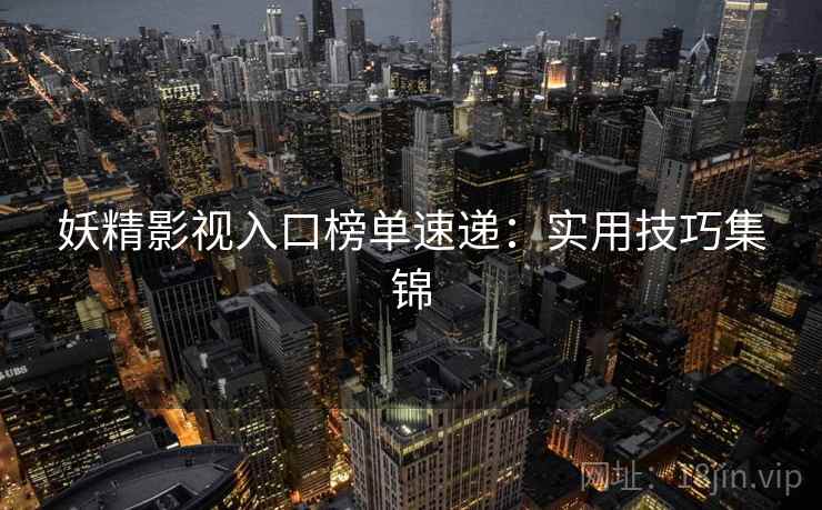 妖精影视入口榜单速递：实用技巧集锦
