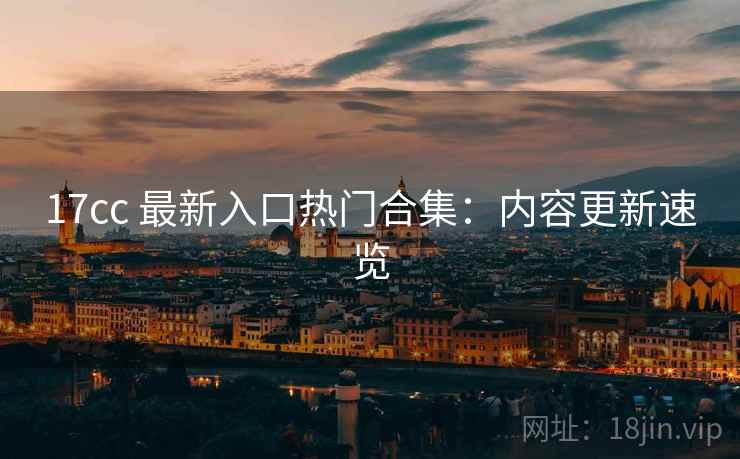 17cc 最新入口热门合集：内容更新速览