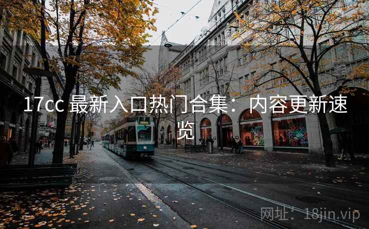 17cc 最新入口热门合集：内容更新速览