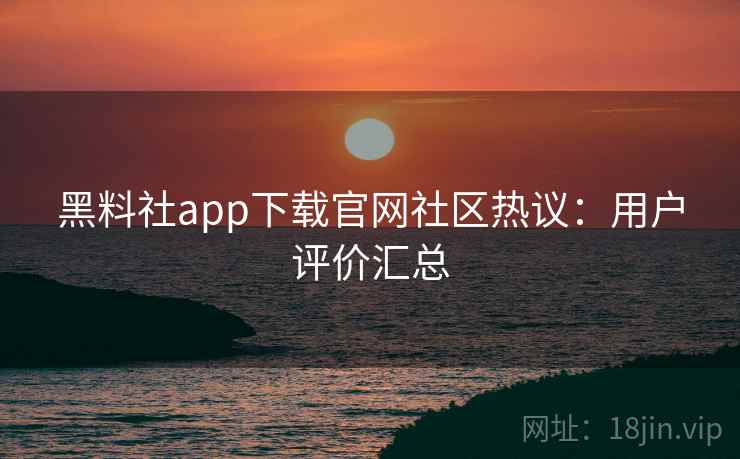 黑料社app下载官网社区热议：用户评价汇总