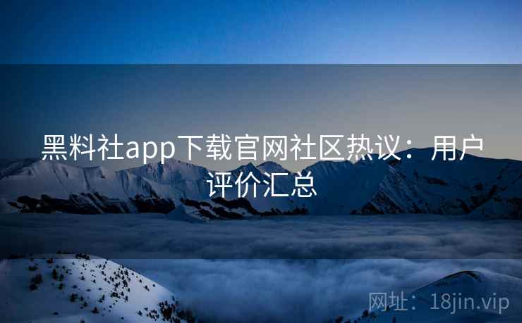 黑料社app下载官网社区热议：用户评价汇总