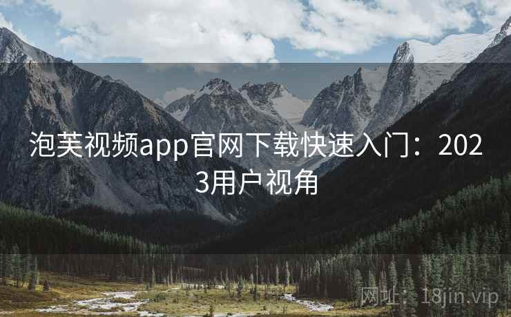 泡芙视频app官网下载快速入门：2023用户视角