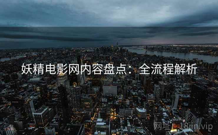 妖精电影网内容盘点：全流程解析