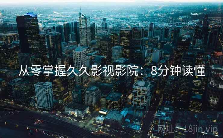 从零掌握久久影视影院：8分钟读懂