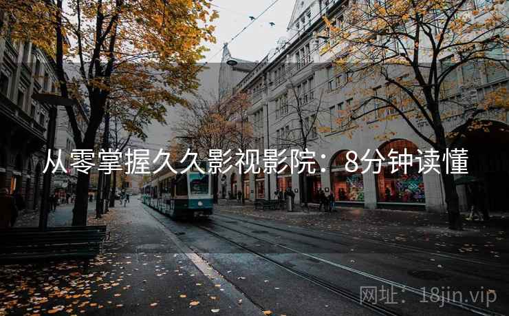 从零掌握久久影视影院：8分钟读懂