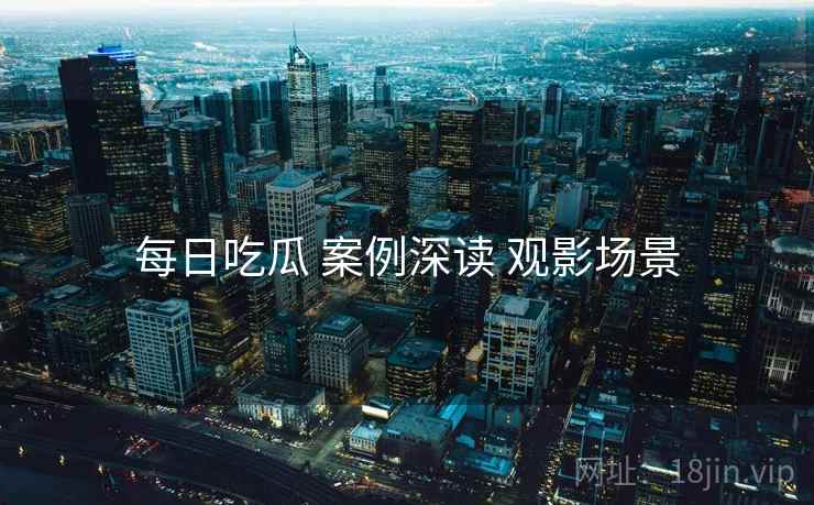 每日吃瓜 案例深读 观影场景