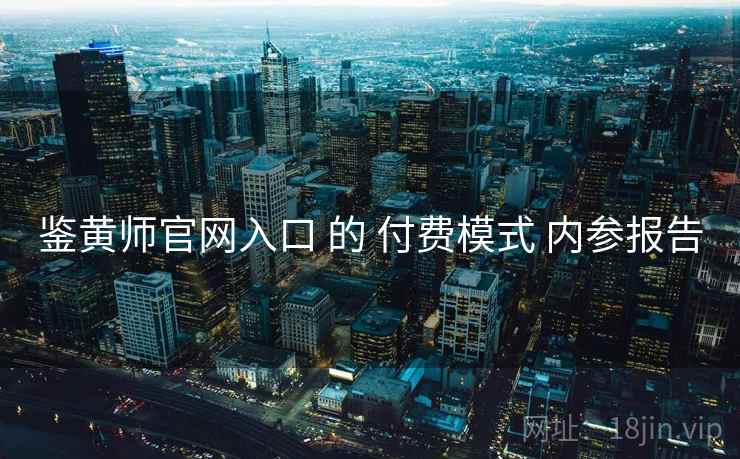 鉴黄师官网入口 的 付费模式 内参报告