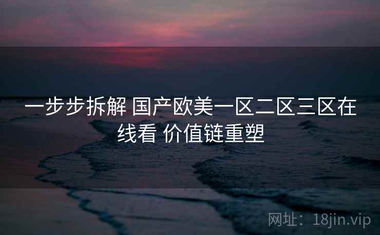 一步步拆解 国产欧美一区二区三区在线看 价值链重塑