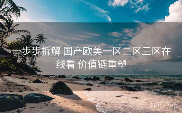 一步步拆解 国产欧美一区二区三区在线看 价值链重塑