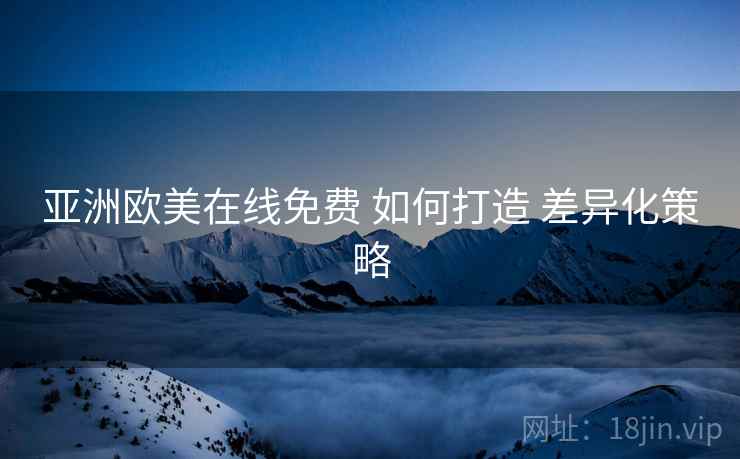 亚洲欧美在线免费 如何打造 差异化策略
