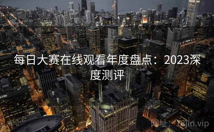 每日大赛在线观看年度盘点：2023深度测评